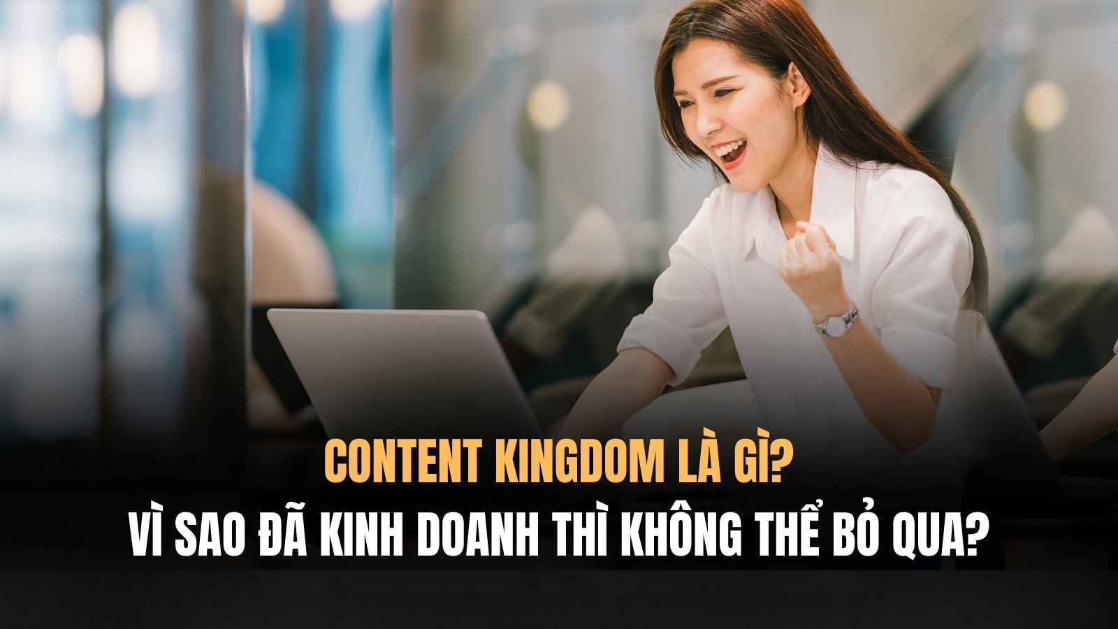 Content Kingdom là gì và vì sao đã kinh doanh thì thể bỏ qua?